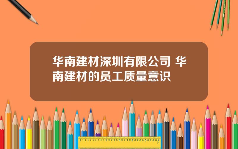 华南建材深圳有限公司 华南建材的员工质量意识